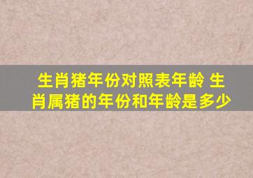 生肖猪年份对照表年龄 生肖属猪的年份和年龄是多少